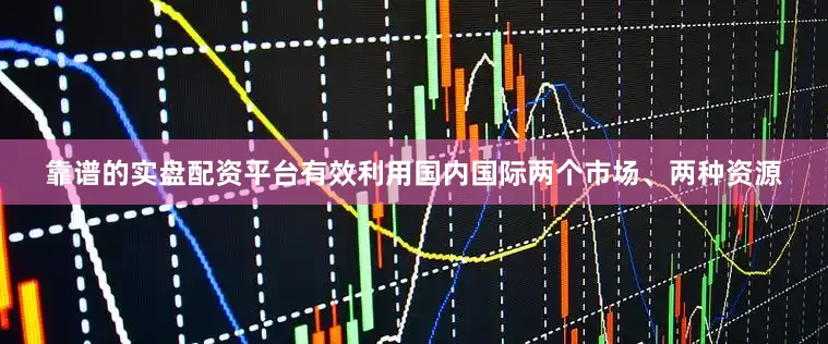 靠谱的实盘配资平台有效利用国内国际两个市场、两种资源