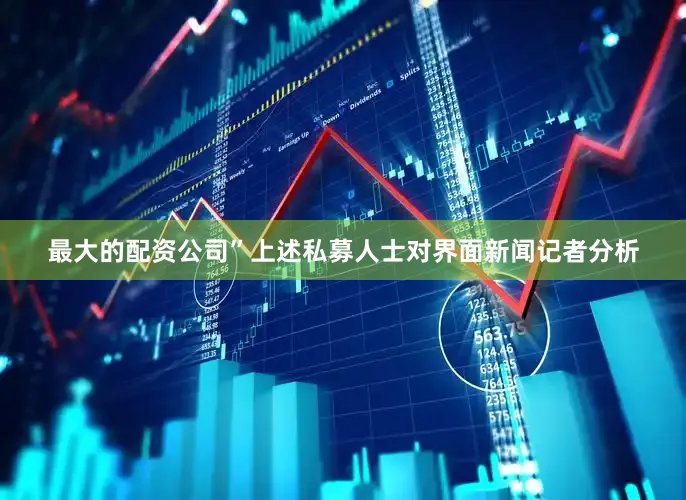 最大的配资公司”上述私募人士对界面新闻记者分析