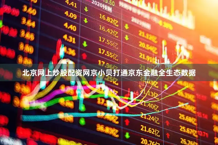 北京网上炒股配资网京小贝打通京东金融全生态数据