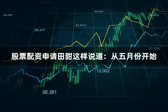 股票配资申请田甜这样说道：从五月份开始