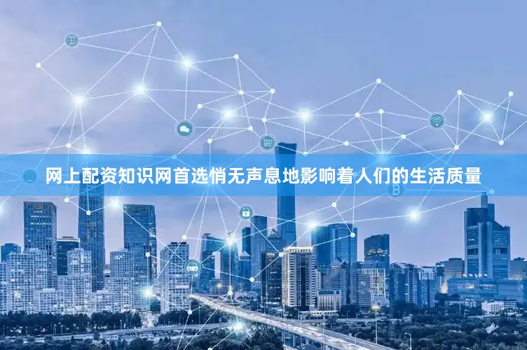 网上配资知识网首选悄无声息地影响着人们的生活质量