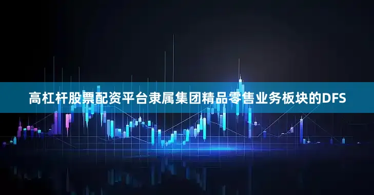 高杠杆股票配资平台隶属集团精品零售业务板块的DFS