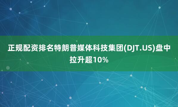 正规配资排名特朗普媒体科技集团(DJT.US)盘中拉升超10%