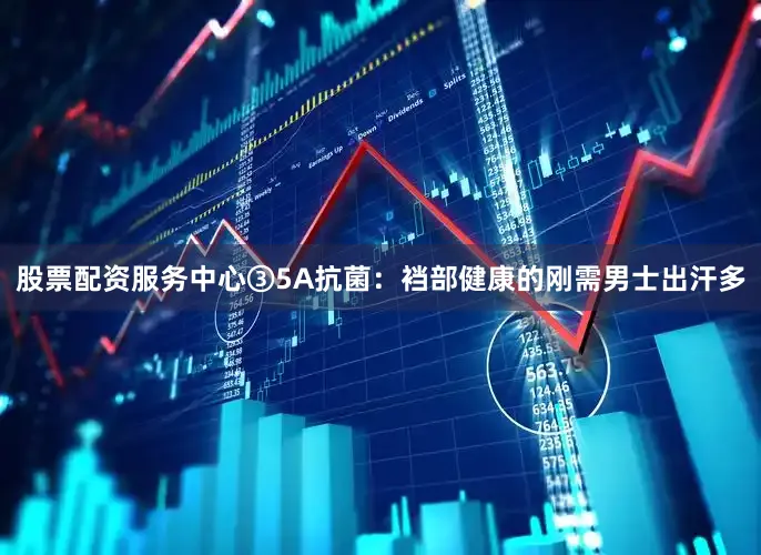 股票配资服务中心③5A抗菌：裆部健康的刚需男士出汗多