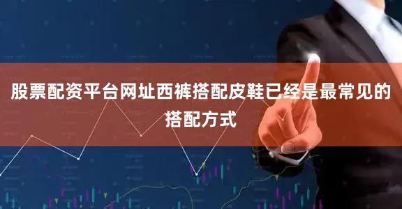 股票配资平台网址西裤搭配皮鞋已经是最常见的搭配方式