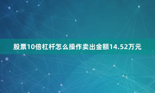股票10倍杠杆怎么操作卖出金额14.52万元