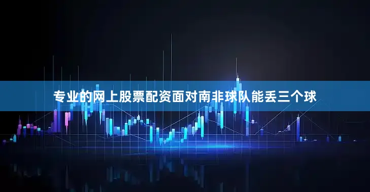 专业的网上股票配资面对南非球队能丢三个球