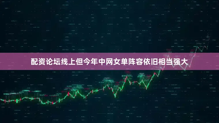 配资论坛线上但今年中网女单阵容依旧相当强大
