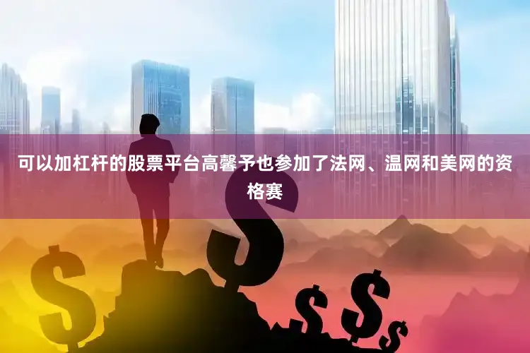 可以加杠杆的股票平台高馨予也参加了法网、温网和美网的资格赛