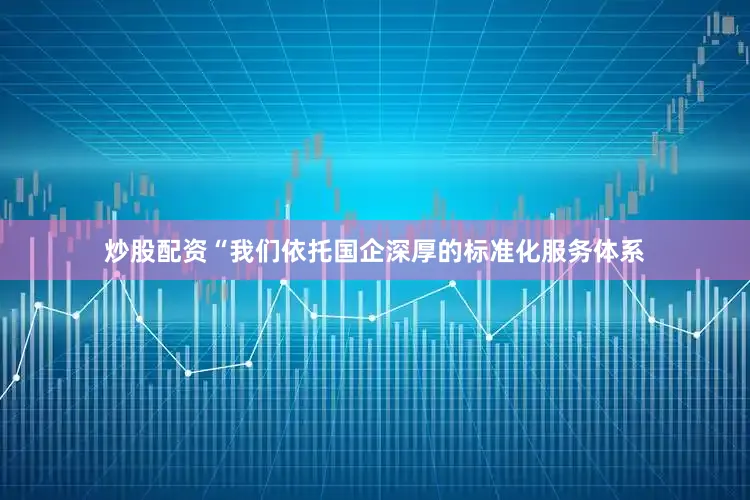 炒股配资“我们依托国企深厚的标准化服务体系