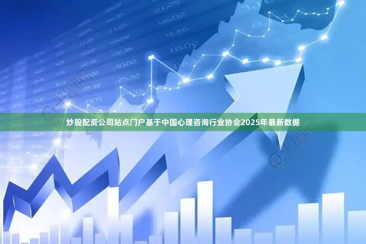炒股配资公司站点门户基于中国心理咨询行业协会2025年最新数据