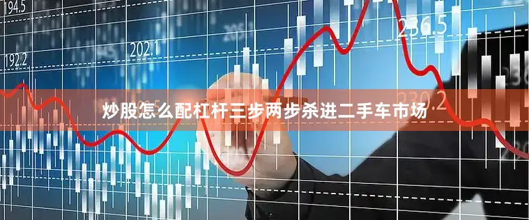 炒股怎么配杠杆三步两步杀进二手车市场