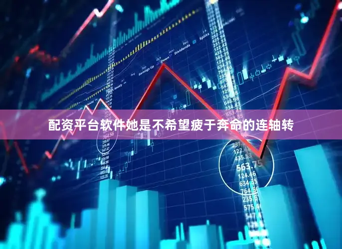 配资平台软件她是不希望疲于奔命的连轴转