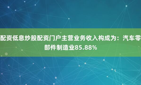配资低息炒股配资门户主营业务收入构成为：汽车零部件制造业85.88%